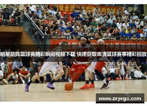 明星助阵篮球赛精彩瞬间视频下载 快速获取高清篮球赛事精彩回放