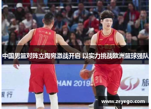 中国男篮对阵立陶宛激战开启 以实力挑战欧洲篮球强队