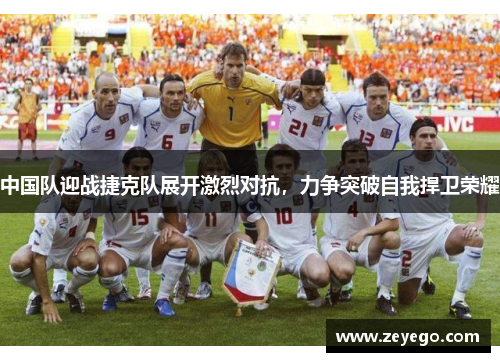 中国队迎战捷克队展开激烈对抗，力争突破自我捍卫荣耀