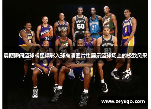 震撼瞬间篮球明星精彩入球高清图片集展示篮球场上的极致风采